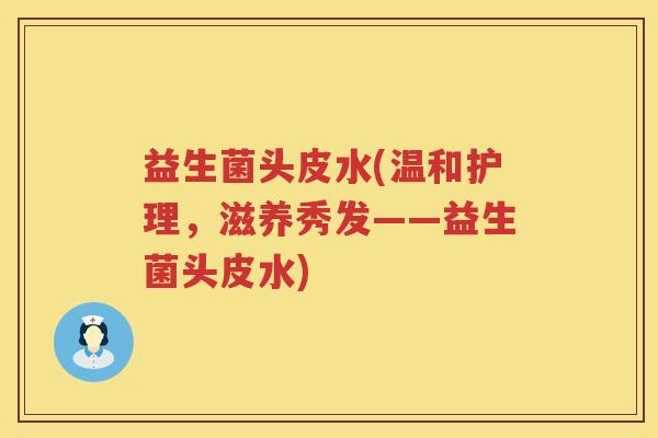 益生菌头皮水(温和护理，滋养秀发——益生菌头皮水)