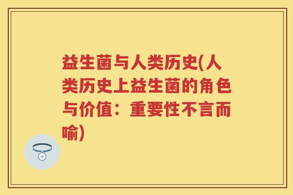 益生菌与人类历史(人类历史上益生菌的角色与价值:重要性不言而喻) 益生菌与人类历史(人类历史上益生菌的角色与价值:重要性不言而喻)