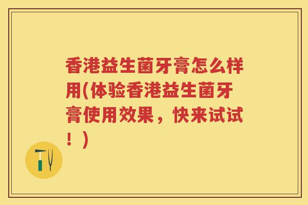 香港益生菌牙膏怎么样用(体验香港益生菌牙膏使用效果，快来试试！)