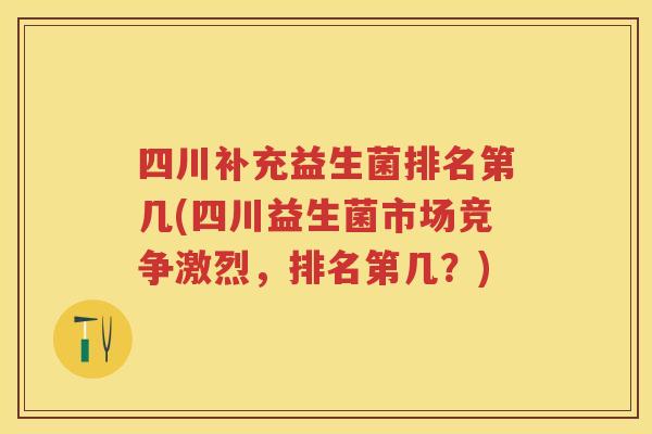 四川补充益生菌排名第几(四川益生菌市场竞争激烈,排名第几?) 四川补充益生菌排名第几(四川益生菌市场竞争激烈,排名第几?)