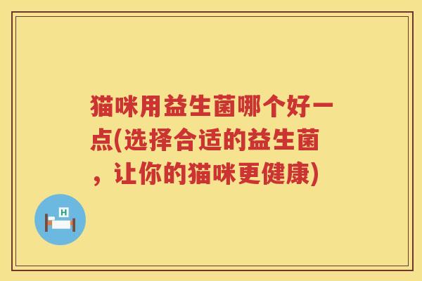 猫咪用益生菌哪个好一点(选择合适的益生菌，让你的猫咪更健康)