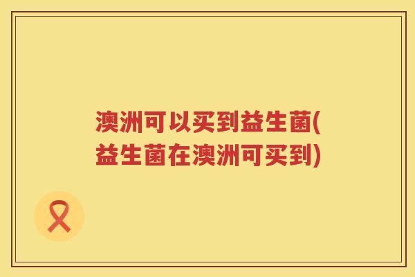 澳洲可以买到益生菌(益生菌在澳洲可买到) 澳洲可以买到益生菌(益生菌在澳洲可买到)
