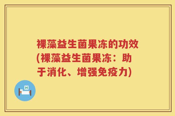 裸藻益生菌果冻的功效(裸藻益生菌果冻：助于消化、增强力)