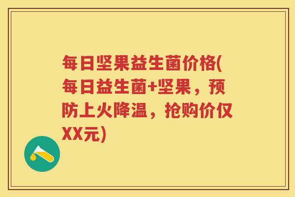 每日坚果益生菌价格(每日益生菌+坚果,上火降温,抢购价仅XX元) 每日坚果益生菌价格(每日益生菌+坚果,上火降温,抢购价仅XX元)
