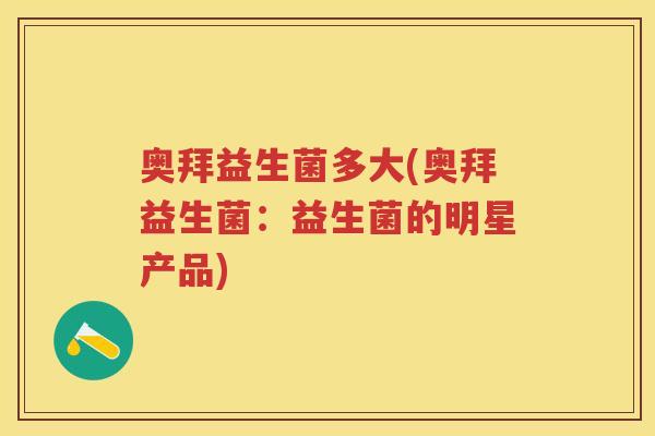 奥拜益生菌多大(奥拜益生菌:益生菌的明星产品) 奥拜益生菌多大(奥拜益生菌:益生菌的明星产品)