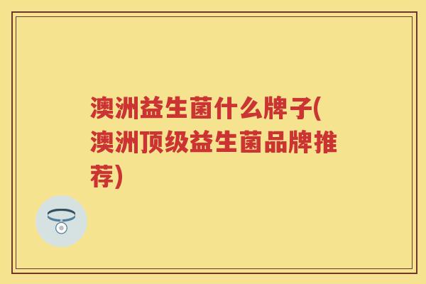 澳洲益生菌什么牌子(澳洲益生菌品牌推荐) 澳洲益生菌什么牌子(澳洲益生菌品牌推荐)