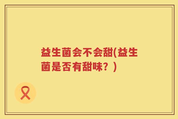 益生菌会不会甜(益生菌是否有甜味?) 益生菌会不会甜(益生菌是否有甜味?)