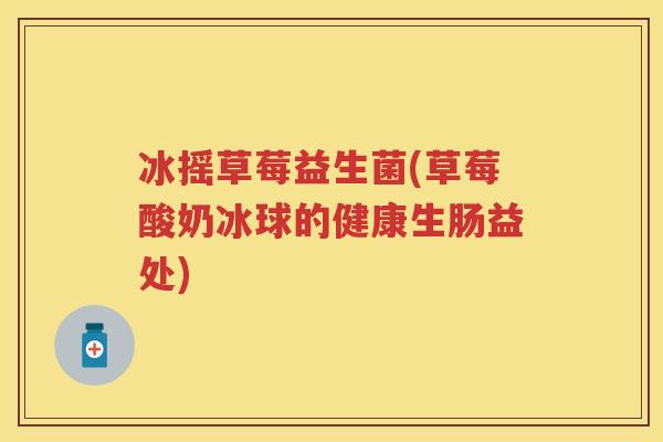冰摇草莓益生菌(草莓酸奶冰球的健康生肠益处)