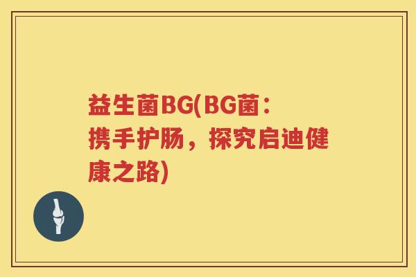 益生菌BG(BG菌:携手护肠,探究启迪健康之路) 益生菌BG(BG菌:携手护肠,探究启迪健康之路)