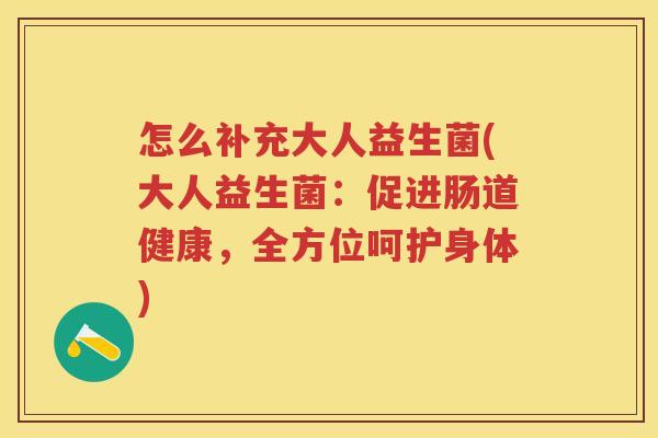 怎么补充大人益生菌(大人益生菌:促进肠道健康,全方位呵护身体) 怎么补充大人益生菌(大人益生菌:促进肠道健康,全方位呵护身体)
