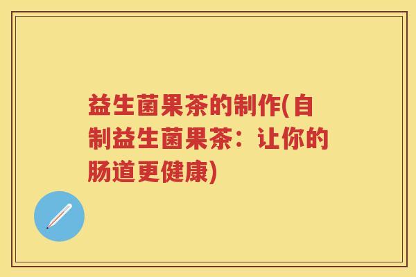 益生菌果茶的制作(自制益生菌果茶:让你的肠道更健康) 益生菌果茶的制作(自制益生菌果茶:让你的肠道更健康)