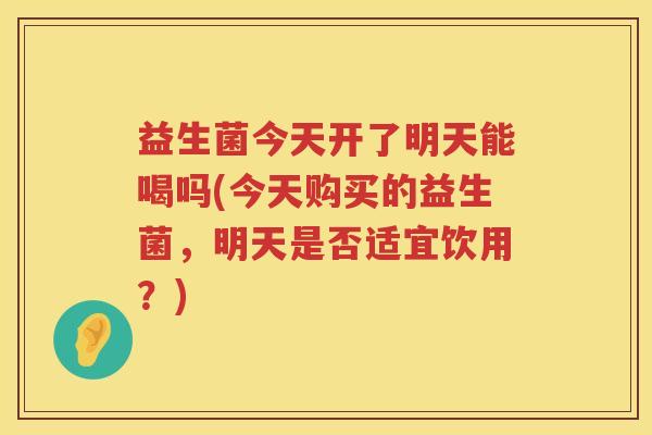 益生菌今天开了明天能喝吗(今天购买的益生菌,明天是否适宜饮用?) 益生菌今天开了明天能喝吗(今天购买的益生菌,明天是否适宜饮用?)