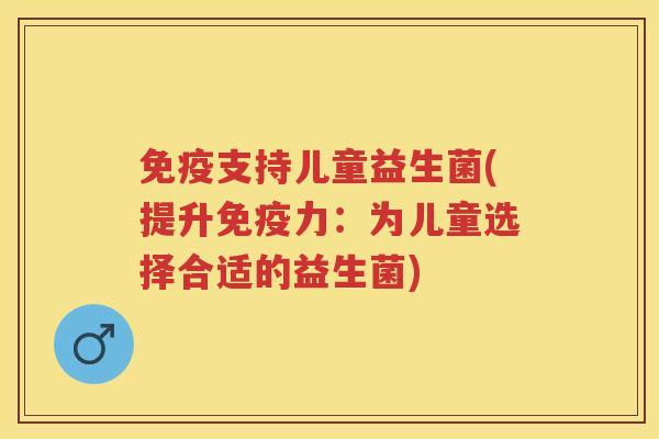 支持儿童益生菌(提升力:为儿童选择合适的益生菌) 支持儿童益生菌(提升力:为儿童选择合适的益生菌)