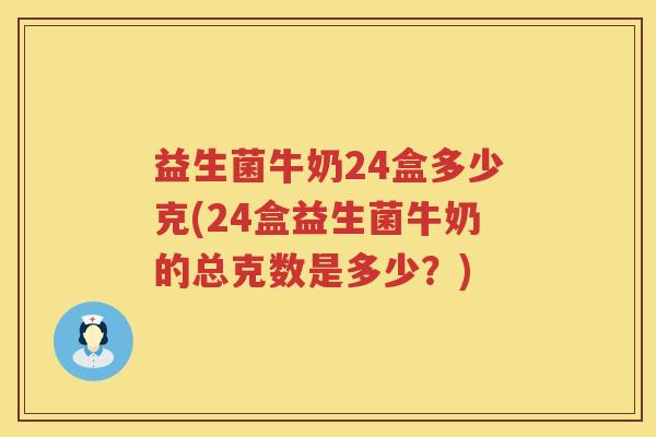 益生菌牛奶24盒多少克(24盒益生菌牛奶的总克数是多少?) 益生菌牛奶24盒多少克(24盒益生菌牛奶的总克数是多少?)