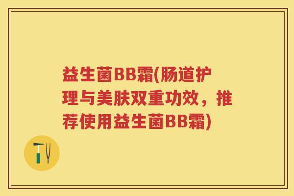 益生菌BB霜(肠道护理与美肤双重功效,推荐使用益生菌BB霜) 益生菌BB霜(肠道护理与美肤双重功效,推荐使用益生菌BB霜)