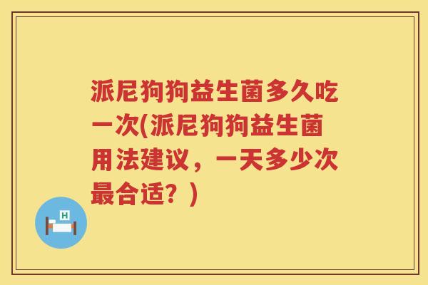 派尼狗狗益生菌多久吃一次(派尼狗狗益生菌用法建议,一天多少次合适?) 派尼狗狗益生菌多久吃一次(派尼狗狗益生菌用法建议,一天多少次合适?)