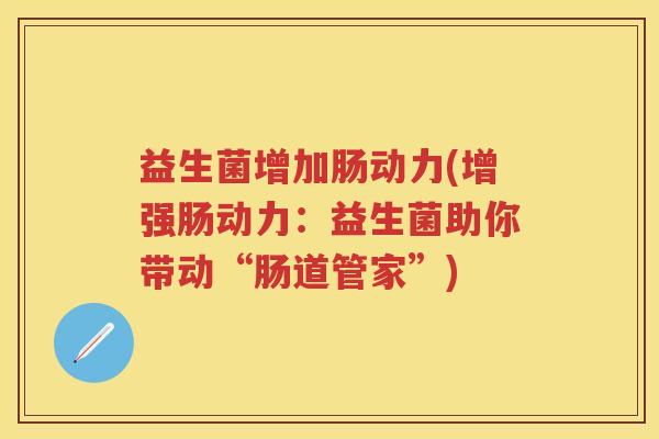 益生菌增加肠动力(增强肠动力:益生菌助你带动“肠道管家”) 益生菌增加肠动力(增强肠动力:益生菌助你带动“肠道管家”)