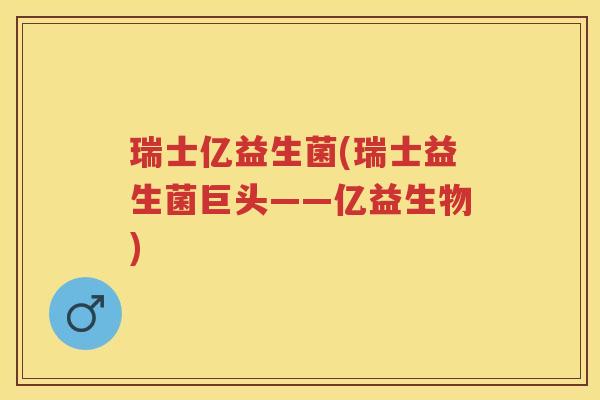 瑞士亿益生菌(瑞士益生菌巨头——亿益生物) 瑞士亿益生菌(瑞士益生菌巨头——亿益生物)