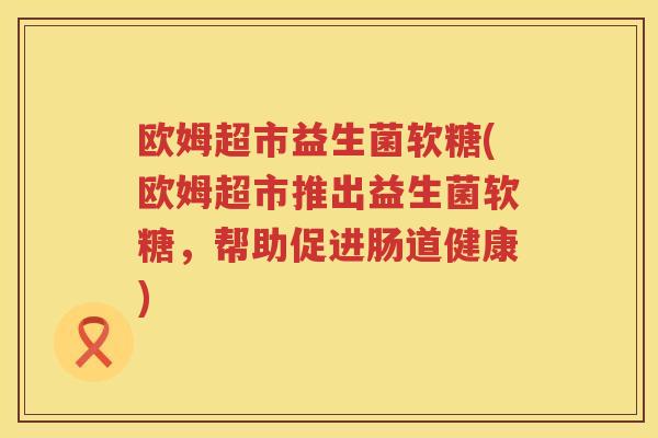 欧姆超市益生菌软糖(欧姆超市推出益生菌软糖,帮助促进肠道健康) 欧姆超市益生菌软糖(欧姆超市推出益生菌软糖,帮助促进肠道健康)