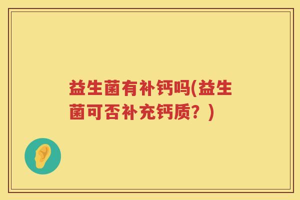 益生菌有补钙吗(益生菌可否补充钙质?) 益生菌有补钙吗(益生菌可否补充钙质?)