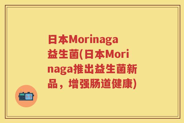 日本Morinaga益生菌(日本Morinaga推出益生菌新品，增强肠道健康)