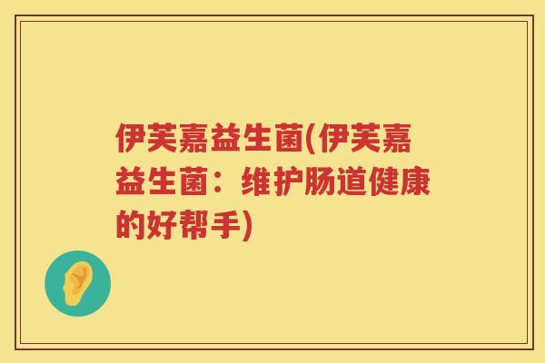 伊芙嘉益生菌(伊芙嘉益生菌:维护肠道健康的好帮手) 伊芙嘉益生菌(伊芙嘉益生菌:维护肠道健康的好帮手)