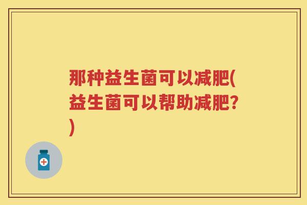 那种益生菌可以(益生菌可以帮助?) 那种益生菌可以(益生菌可以帮助?)