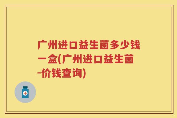 广州进口益生菌多少钱一盒(广州进口益生菌-价钱查询) 广州进口益生菌多少钱一盒(广州进口益生菌-价钱查询)