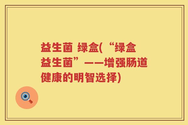 益生菌 绿盒(“绿盒益生菌”——增强肠道健康的明智选择) 益生菌 绿盒(“绿盒益生菌”——增强肠道健康的明智选择)