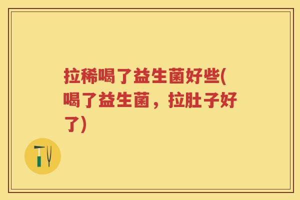 拉稀喝了益生菌好些(喝了益生菌，拉肚子好了)