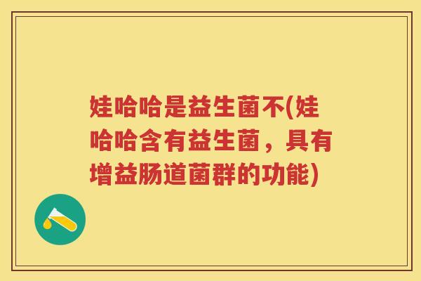娃哈哈是益生菌不(娃哈哈含有益生菌,具有增益肠道菌群的功能) 娃哈哈是益生菌不(娃哈哈含有益生菌,具有增益肠道菌群的功能)