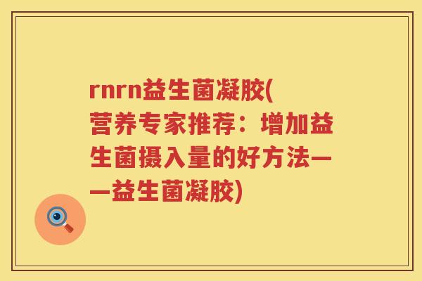 rnrn益生菌凝胶(营养专家推荐:增加益生菌摄入量的好方法——益生菌凝胶) rnrn益生菌凝胶(营养专家推荐:增加益生菌摄入量的好方法——益生菌凝胶)