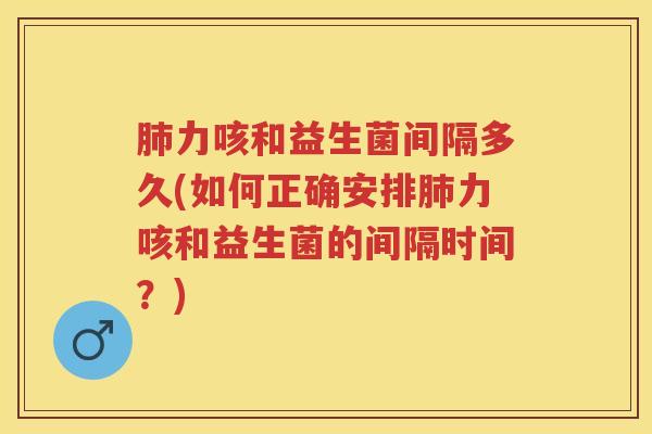 力咳和益生菌间隔多久(如何正确安排力咳和益生菌的间隔时间？)