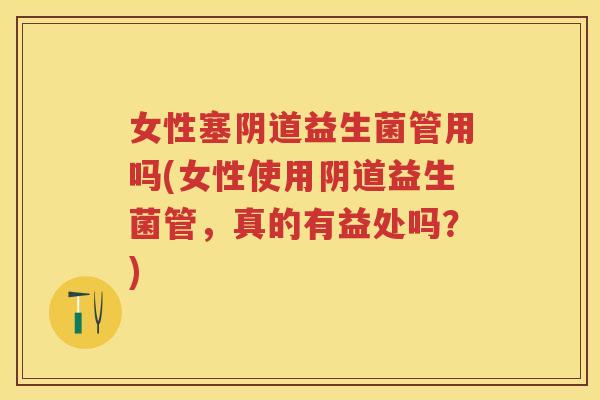 女性塞益生菌管用吗(女性使用益生菌管,真的有益处吗?) 女性塞益生菌管用吗(女性使用益生菌管,真的有益处吗?)