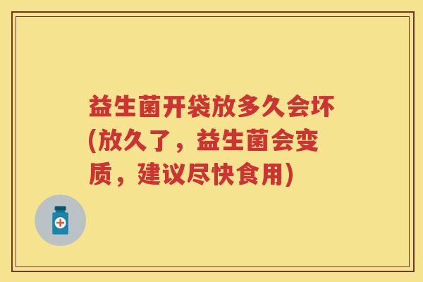 益生菌开袋放多久会坏(放久了,益生菌会变质,建议尽快食用) 益生菌开袋放多久会坏(放久了,益生菌会变质,建议尽快食用)