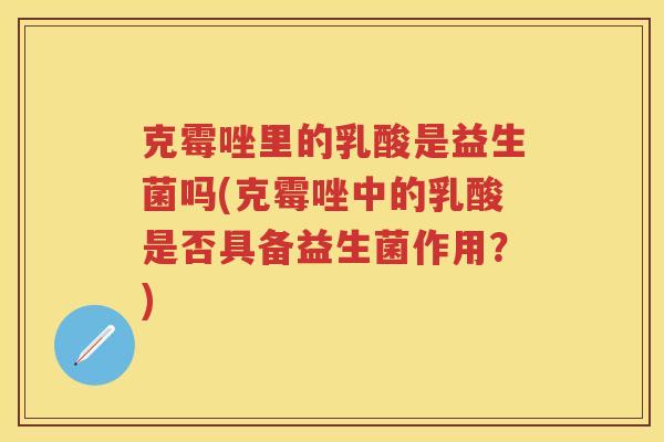 克霉唑里的乳酸是益生菌吗(克霉唑中的乳酸是否具备益生菌作用?) 克霉唑里的乳酸是益生菌吗(克霉唑中的乳酸是否具备益生菌作用?)
