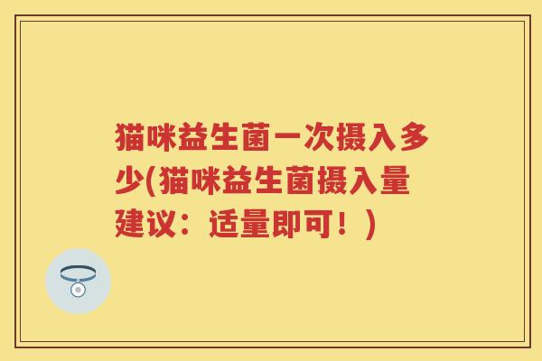猫咪益生菌一次摄入多少(猫咪益生菌摄入量建议:适量即可!) 猫咪益生菌一次摄入多少(猫咪益生菌摄入量建议:适量即可!)