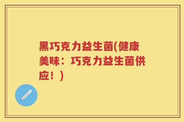 黑巧克力益生菌(健康美味:巧克力益生菌供应!) 黑巧克力益生菌(健康美味:巧克力益生菌供应!)