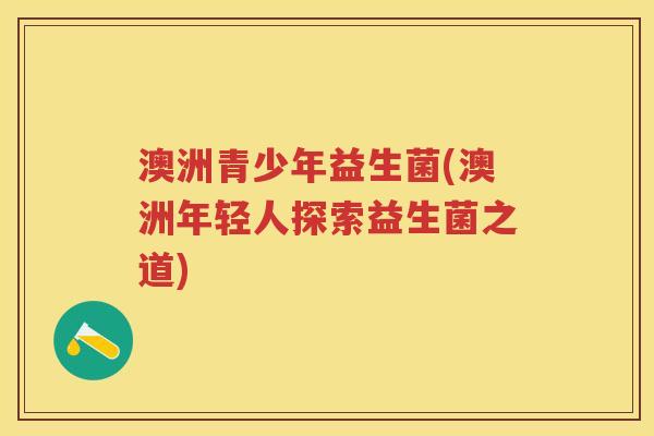 澳洲青少年益生菌(澳洲年轻人探索益生菌之道) 澳洲青少年益生菌(澳洲年轻人探索益生菌之道)