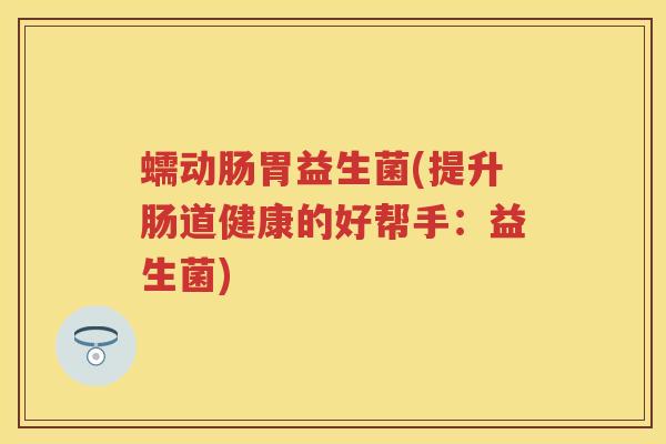 蠕动肠胃益生菌(提升肠道健康的好帮手:益生菌) 蠕动肠胃益生菌(提升肠道健康的好帮手:益生菌)