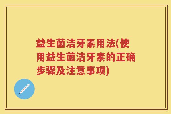 益生菌洁牙素用法(使用益生菌洁牙素的正确步骤及注意事项)