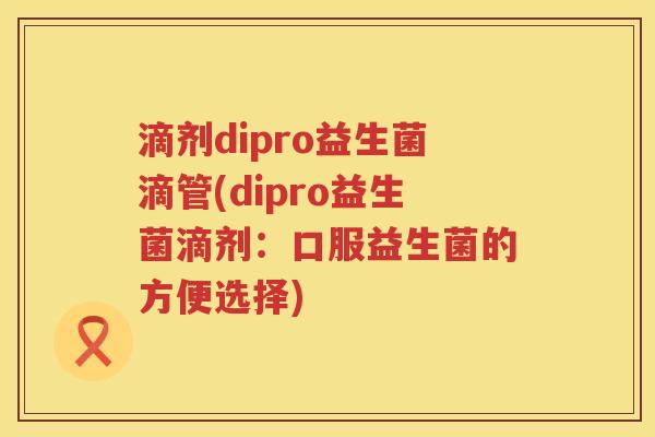 滴剂dipro益生菌滴管(dipro益生菌滴剂：口服益生菌的方便选择)