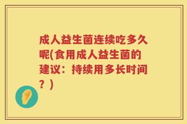 成人益生菌连续吃多久呢(食用成人益生菌的建议:持续用多长时间?) 成人益生菌连续吃多久呢(食用成人益生菌的建议:持续用多长时间?)
