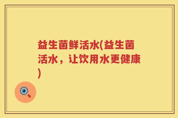 益生菌鲜活水(益生菌活水,让饮用水更健康) 益生菌鲜活水(益生菌活水,让饮用水更健康)