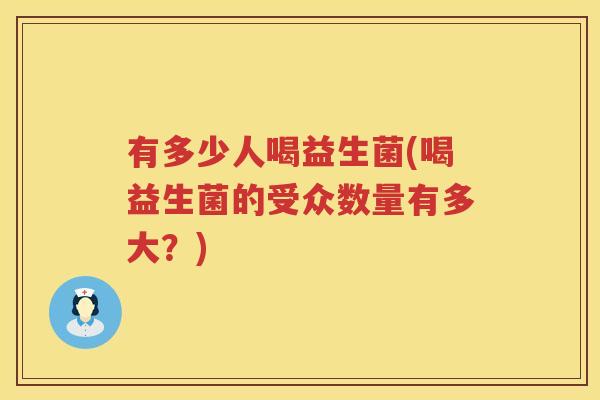 有多少人喝益生菌(喝益生菌的受众数量有多大?) 有多少人喝益生菌(喝益生菌的受众数量有多大?)
