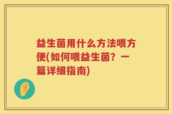 益生菌用什么方法喂方便(如何喂益生菌?一篇详细指南) 益生菌用什么方法喂方便(如何喂益生菌?一篇详细指南)