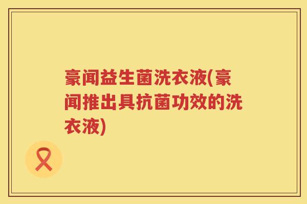 豪闻益生菌洗衣液(豪闻推出具功效的洗衣液) 豪闻益生菌洗衣液(豪闻推出具功效的洗衣液)