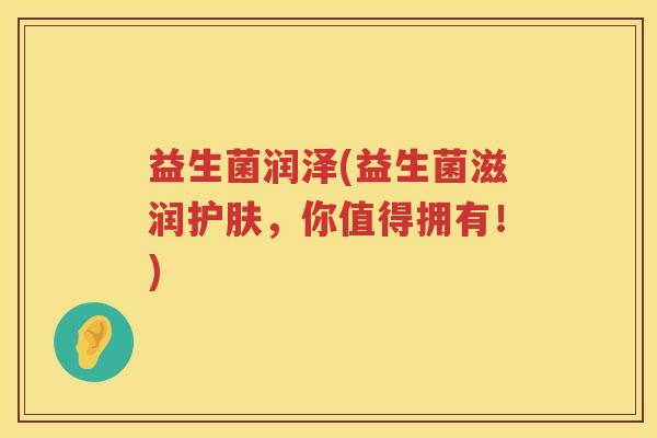 益生菌润泽(益生菌滋润护肤，你值得拥有！)
