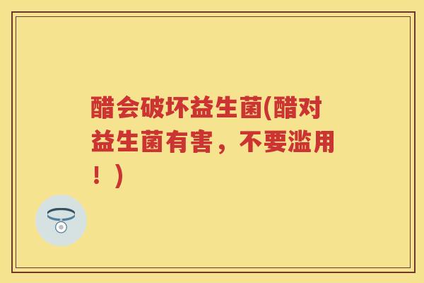 醋会破坏益生菌(醋对益生菌有害,不要滥用!) 醋会破坏益生菌(醋对益生菌有害,不要滥用!)