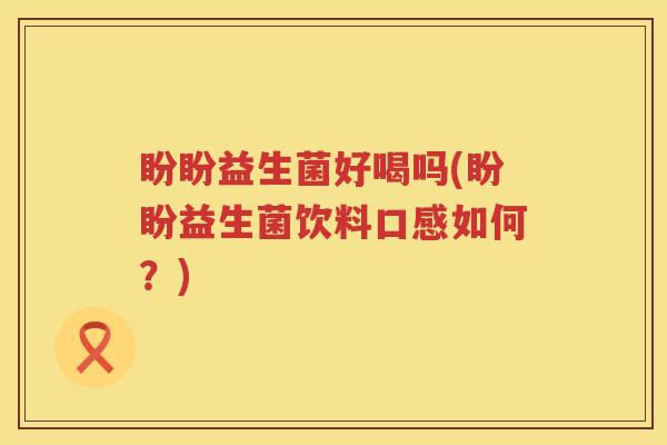盼盼益生菌好喝吗(盼盼益生菌饮料口感如何?) 盼盼益生菌好喝吗(盼盼益生菌饮料口感如何?)